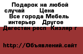 Подарок на любой случай!!!! › Цена ­ 2 500 - Все города Мебель, интерьер » Другое   . Дагестан респ.,Кизляр г.